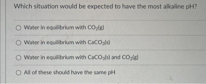 Which Situation Would Be Expected To Have The Most Alkaline Ph Water In Equilibrium With Co G Water In Equilibrium Wi 1