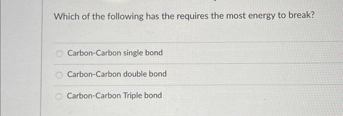 Which Of The Following Has The Requires The Most Energy To Break Carbon Carbon Single Bond Carbon Carbon Double Bond Ca 1