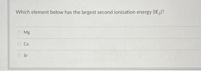 Which Element Below Has The Largest Second Ionization Energy Ie2 Mg Ca Sr O 1