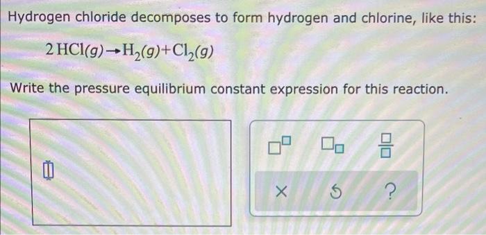 Hydrogen Chloride Decomposes To Form Hydrogen And Chlorine Like This 2 Hcl G H G Cl G Write The Pressure Equilibr 1