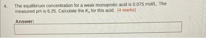 4 The Equilibrium Concentration For A Weak Monoprotic Acid Is 0 075 Mol L The Measured Ph Is 6 25 Calculate The K Fo 1