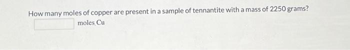How Many Moles Of Copper Are Present In A Sample Of Tennantite With A Mass Of 2250 Grams Moles Cu 1