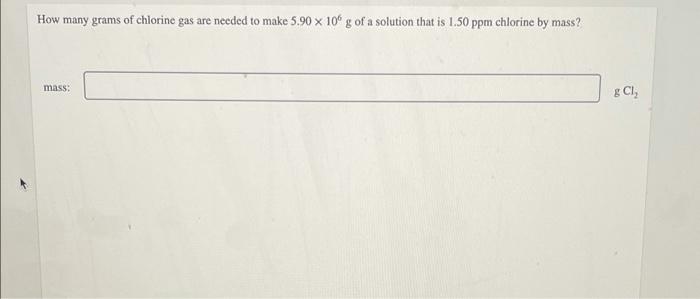How Many Grams Of Chlorine Gas Are Needed To Make 5 90 X 106 G Of A Solution That Is 1 50 Ppm Chlorine By Mass Mass G 1
