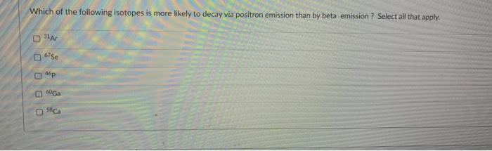 Which Of The Following Isotopes Is More Likely To Decay Via Positron Emission Than By Beta Emission Select All That App 1