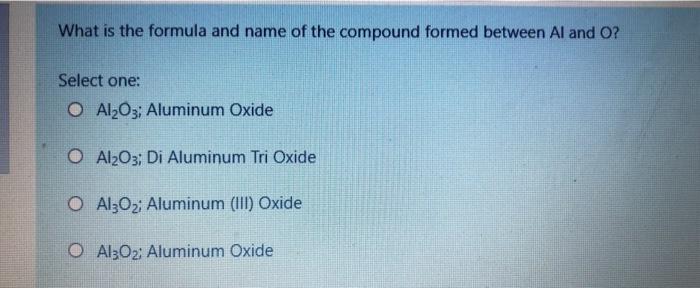 What Is The Formula And Name Of The Compound Formed Between Al And O Select One O Al2o3 Aluminum Oxide O Al2o3 Di Al 1