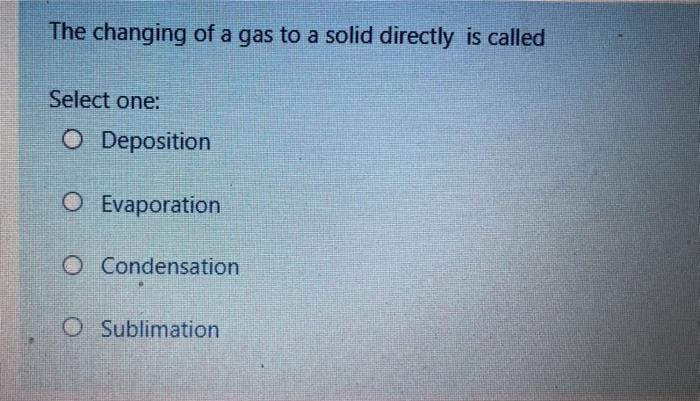 The Changing Of A Gas To A Solid Directly Is Called Select One O Deposition O Evaporation O Condensation O Sublimation 1