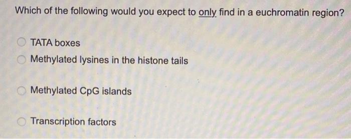 Which Of The Following Would You Expect To Only Find In A Euchromatin Region Tata Boxes Methylated Lysines In The Histo 1