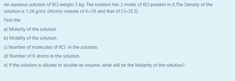 An Aqueous Solution Of Kcl Weighs 5 Kg The Solution Has 2 Moles Of Kcl Present In It The Density Of The Solution Is 1 2 1