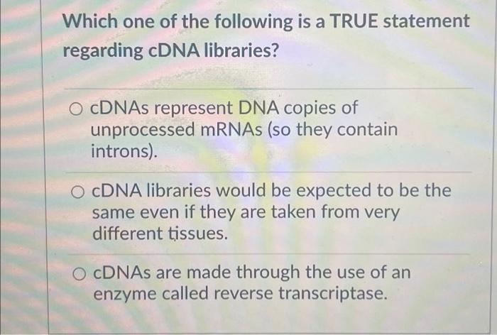 Which One Of The Following Is A True Statement Regarding Cdna Libraries O Cdnas Represent Dna Copies Of Unprocessed Mrn 1
