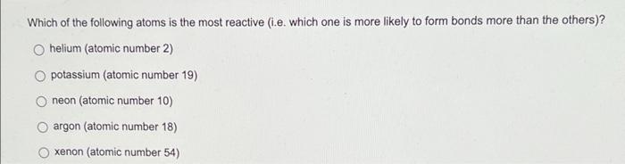 Which Of The Following Atoms Is The Most Reactive I E Which One Is More Likely To Form Bonds More Than The Others He 1