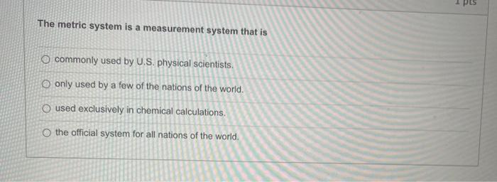 1 The Metric System Is A Measurement System That Is Commonly Used By U S Physical Scientists O Only Used By A Few Of T 1