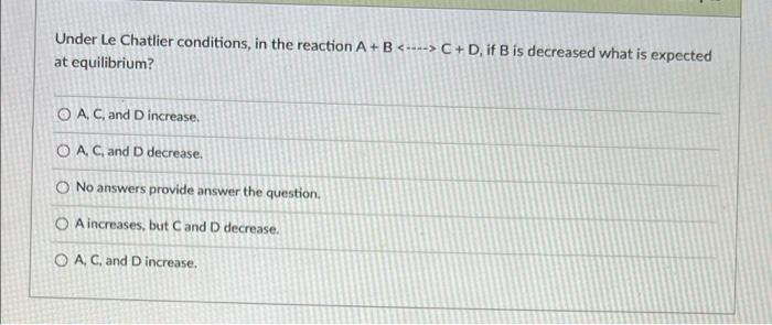 Under Le Chatlier Conditions In The Reaction A B C D If B Is Decreased What Is Expected At Equilibrium O A 1