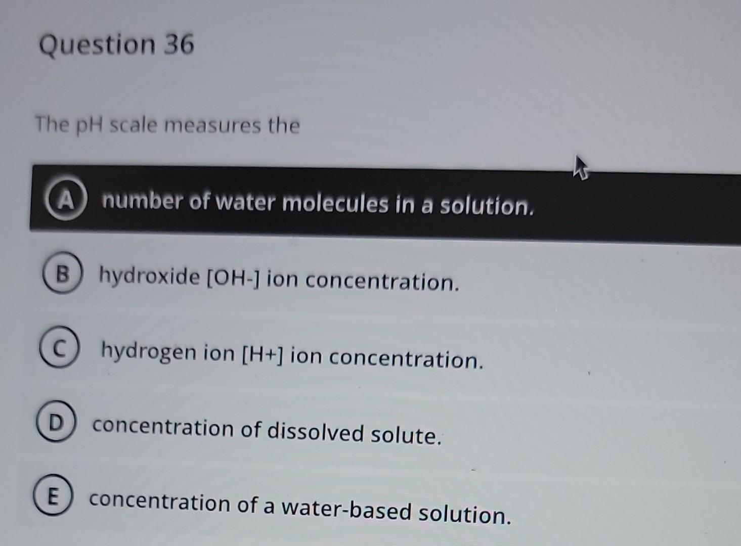 Question 36 The Ph Scale Measures The A Number Of Water Molecules In A Solution B Hydroxide Oh Ion Concentration C 1
