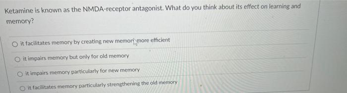 Ketamine Is Known As The Nmda Receptor Antagonist What Do You Think About Its Effect On Learning And Memory It Facilit 1