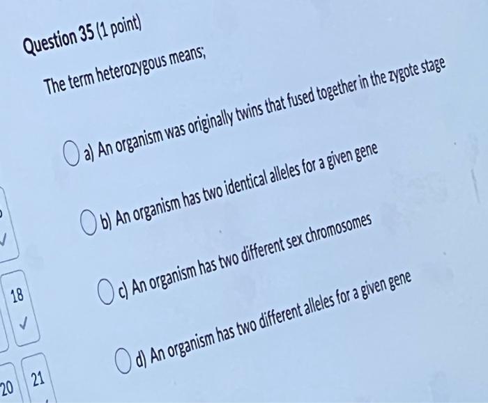 Question 35 1 Point The Term Heterozygous Means A An Organism Was Originally Twins That Fused Together In The Zygo 1
