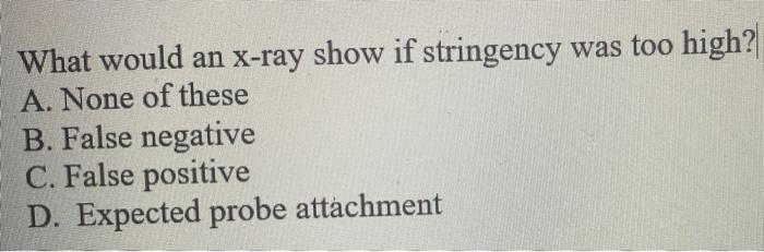 What Would An X Ray Show If Stringency Was Too High A None Of These B False Negative C False Positive D Expected Pr 1