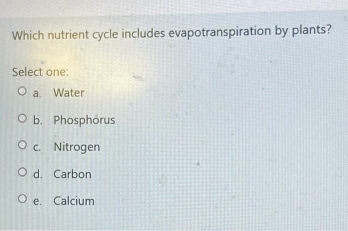 Which Nutrient Cycle Includes Evapotranspiration By Plants Select One O A Water O B Phosphorus O C Nitrogen O D Ca 1
