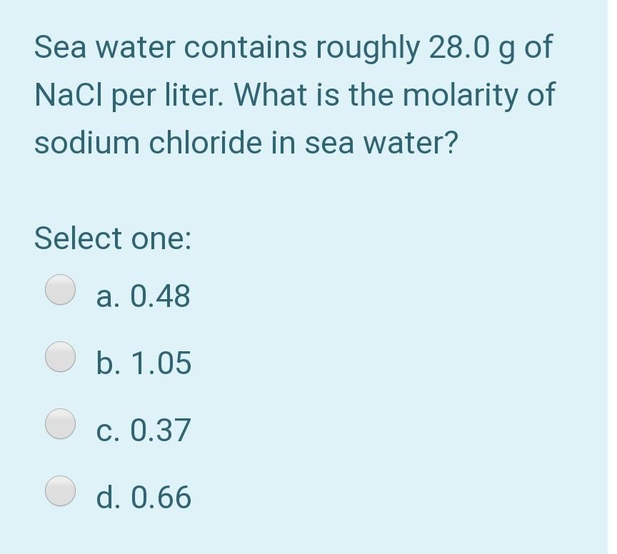 Sea Water Contains Roughly 28 0 G Of Nacl Per Liter What Is The Molarity Of Sodium Chloride In Sea Water Select One A 1
