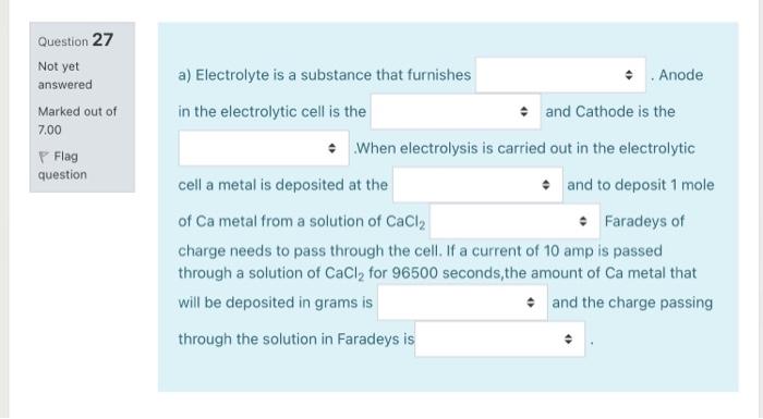Question 27 Not Yet Answered Marked Out Of 7 00 P Flag Question A Electrolyte Is A Substance That Furnishes Anode In Th 1