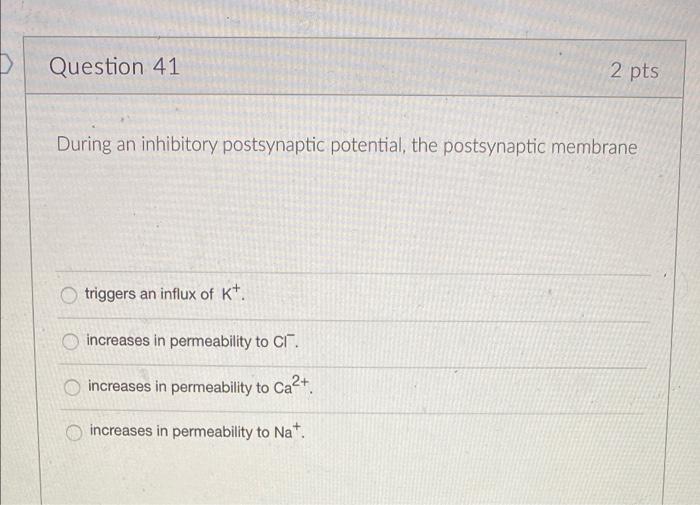 D Question 41 2 Pts During An Inhibitory Postsynaptic Potential The Postsynaptic Membrane Triggers An Influx Of K Inc 1