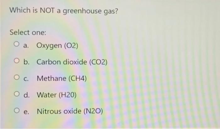 Which Is Not A Greenhouse Gas Select One O A Oxygen 02 O B Carbon Dioxide Co2 O C Methane Ch4 O D Water H20 1