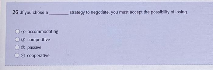 26 If You Chose A Accommodating 2 Competitive 3 Passive 4 Cooperative Strategy To Negotiate You Must Accept The Possibi 1