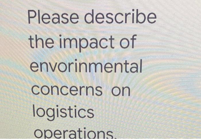 Please Describe The Impact Of Envorinmental Concerns On Logistics Operations 1