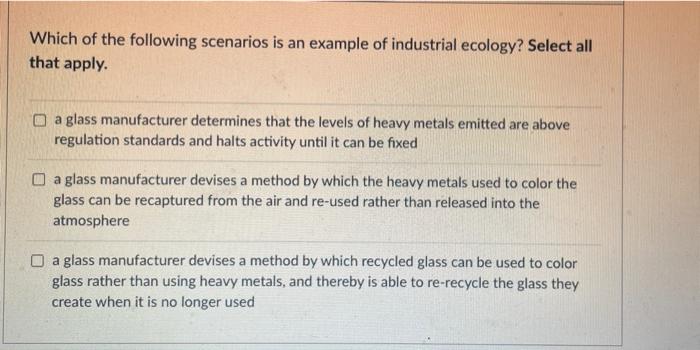 Which Of The Following Scenarios Is An Example Of Industrial Ecology Select All That Apply A Glass Manufacturer Determ 1