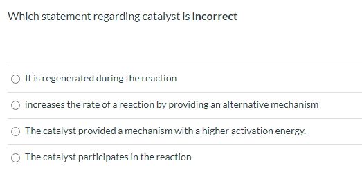 Which Statement Regarding Catalyst Is Incorrect It Is Regenerated During The Reaction Increases The Rate Of A Reaction B 1