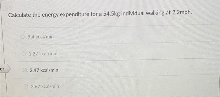 Er Calculate The Energy Expenditure For A 54 5kg Individual Walking At 2 2mph 9 4 Kcal Min 1 27 Kcal Min 2 47 Kcal Min 1