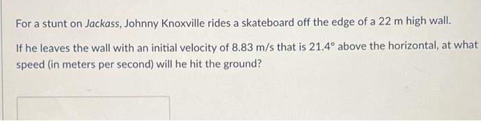 For A Stunt On Jackass Johnny Knoxville Rides A Skateboard Off The Edge Of A 22 M High Wall If He Leaves The Wall With 1