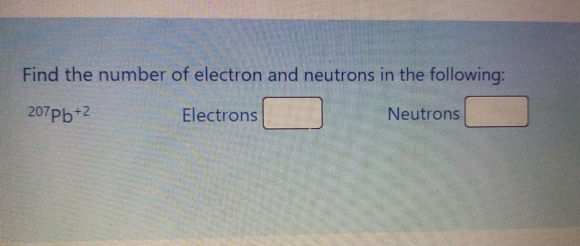 Find The Number Of Electron And Neutrons In The Following 207 Pb 2 Electrons Neutrons 1