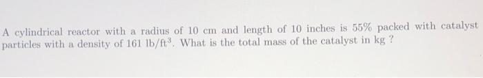 A Cylindrical Reactor With A Radius Of 10 Cm And Length Of 10 Inches Is 55 Packed With Catalyst Particles With A Densit 1