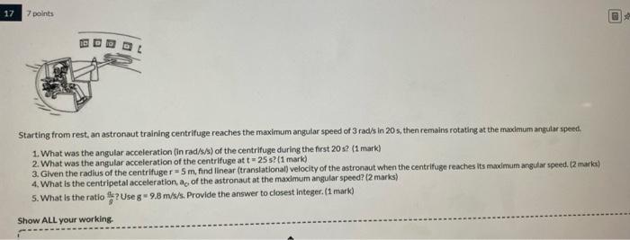 17 7 Points Starting From Rest An Astronaut Training Centrifuge Reaches The Maximum Angular Speed Of 3 Rad S In 20s Th 1