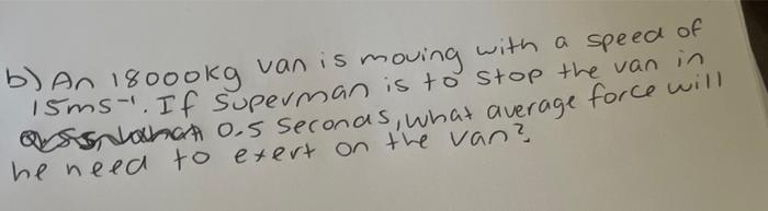 B An 18000kg Van Is Moving With A Speed Of 15ms If Superman Is To Stop The Van In Qsga 0 5 Seconds What Average Force 1