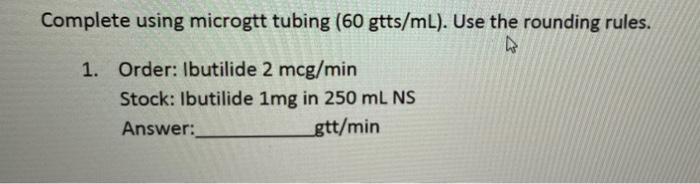 Complete Using Microgtt Tubing 60 Gtts Ml Use The Rounding Rules 4 1 Order Ibutilide 2 Mcg Min Stock Ibutilide 1m 1
