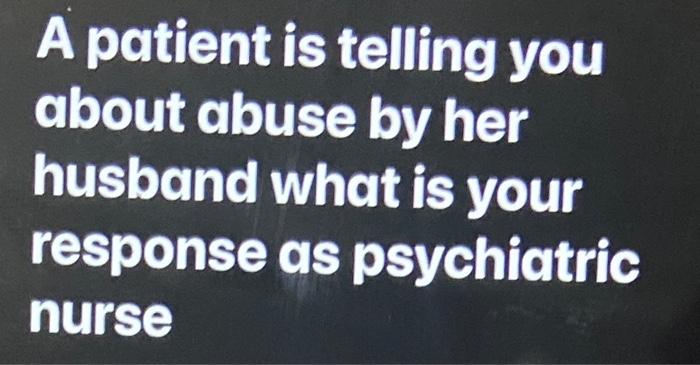 A Patient Is Telling You About Abuse By Her Husband What Is Your Response As Psychiatric Nurse 1