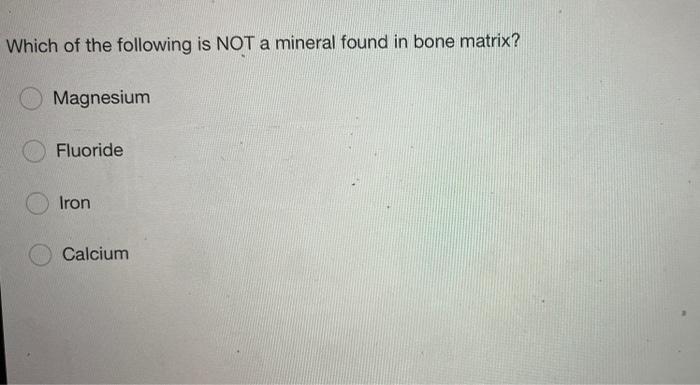 Which Of The Following Is Not A Mineral Found In Bone Matrix Magnesium Fluoride Iron Calcium 1