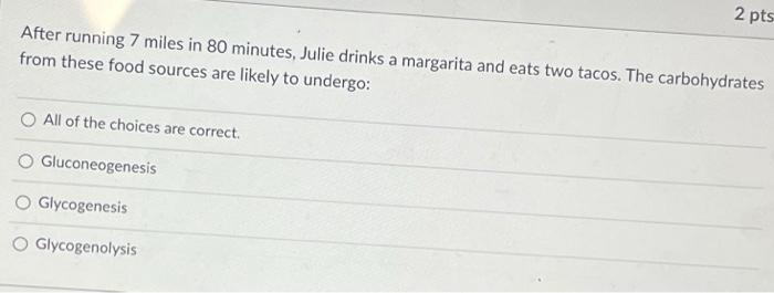 2 Pts After Running 7 Miles In 80 Minutes Julie Drinks A Margarita And Eats Two Tacos The Carbohydrates From These Foo 1