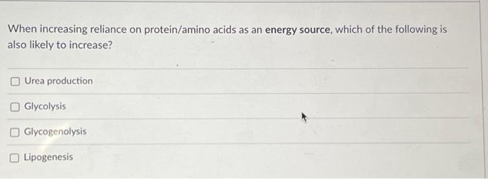 When Increasing Reliance On Protein Amino Acids As An Energy Source Which Of The Following Is Also Likely To Increase 1
