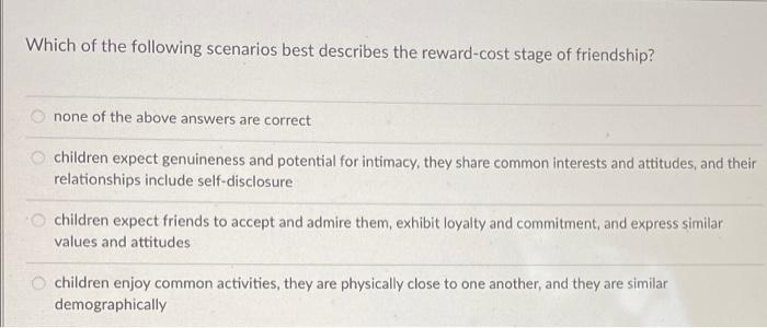 Which Of The Following Scenarios Best Describes The Reward Cost Stage Of Friendship None Of The Above Answers Are Corre 1
