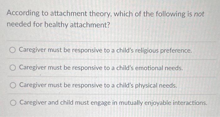 According To Attachment Theory Which Of The Following Is Not Needed For Healthy Attachment O Caregiver Must Be Respons 1