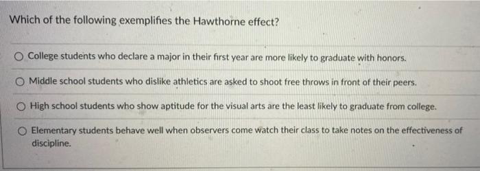 Which Of The Following Exemplifies The Hawthorne Effect O College Students Who Declare A Major In Their First Year Are 1