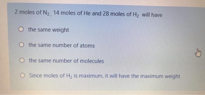 2 Moles Of N2 14 Moles Of He And 28 Moles Of H2 Will Have O The Same Weight O The Same Number Of Atoms O The Same Numbe 1