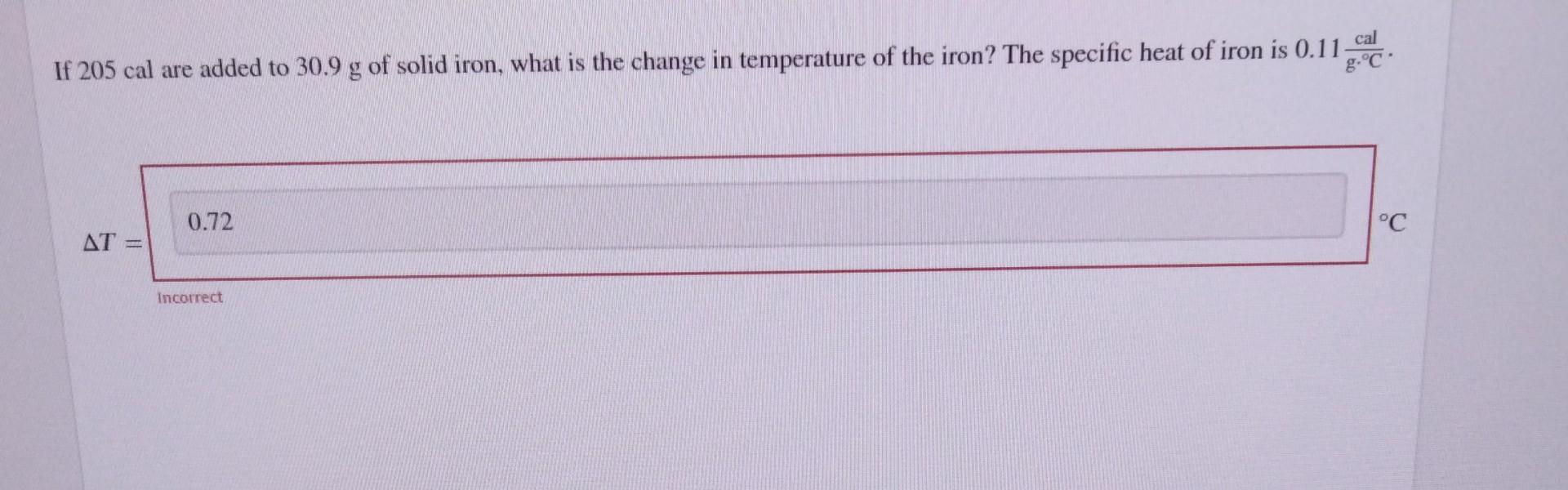 Cal If 205 Cal Are Added To 30 9 G Of Solid Iron What Is The Change In Temperature Of The Iron The Specific Heat Of Ir 1