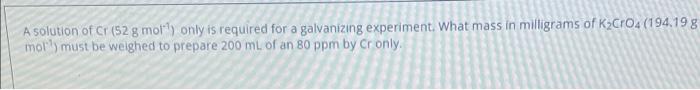 A Solution Of Cr 52 G Mol Only Is Required For A Galvanizing Experiment What Mass In Milligrams Of K Cro4 194 19 G 1