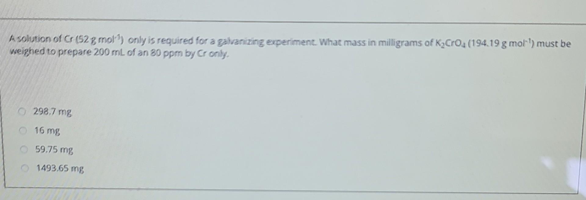 A Solution Of Cr 52 G Mol 1 Only Is Required For A Galvanizing Experiment What Mass In Milligrams Of K Cro 194 19 G 1