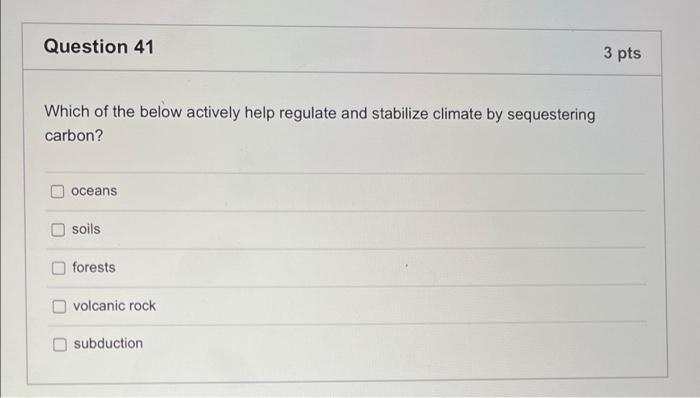 Question 41 3 Pts Which Of The Below Actively Help Regulate And Stabilize Climate By Sequestering Carbon Oceans Soils F 1