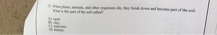 25 When Plants Animals And Other Organisms Die They Break Down And Become Part Of The Soil What Is This Part Of The 1