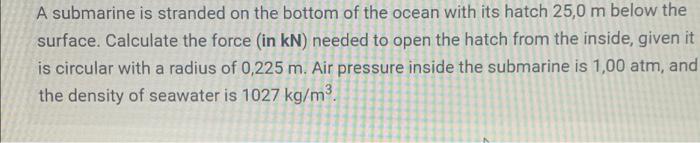 A Submarine Is Stranded On The Bottom Of The Ocean With Its Hatch 25 0 M Below The Surface Calculate The Force In Kn 1